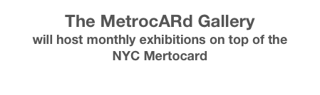The MetrocARd Gallery 
will host monthly exhibitions on top of the 
NYC Mertocard
